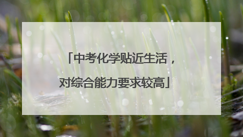 中考化学贴近生活，对综合能力要求较高