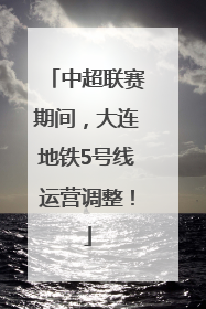 中超联赛期间，大连地铁5号线运营调整！