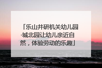 乐山井研机关幼儿园·城北园让幼儿亲近自然，体验劳动的乐趣