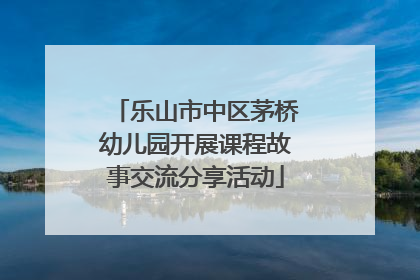乐山市中区茅桥幼儿园开展课程故事交流分享活动