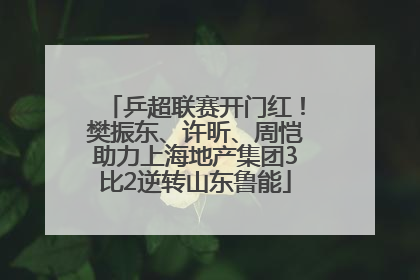 乒超联赛开门红！樊振东、许昕、周恺助力上海地产集团3比2逆转山东鲁能