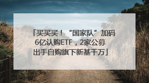 买买买！“国家队”加码6亿认购ETF，2家公募出手自购旗下新基千万