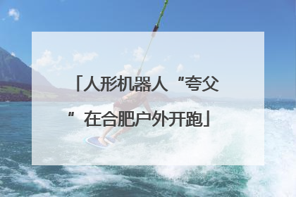 人形机器人“夸父”在合肥户外开跑