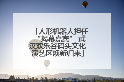 人形机器人担任“揭幕嘉宾” 武汉欢乐谷码头文化演艺区焕新归来