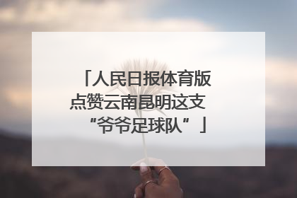 人民日报体育版点赞云南昆明这支“爷爷足球队”