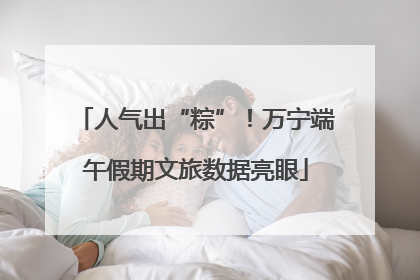 人气出“粽”！万宁端午假期文旅数据亮眼