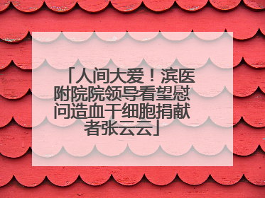 人间大爱！滨医附院院领导看望慰问造血干细胞捐献者张云云