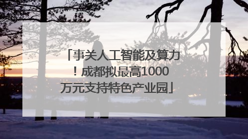 事关人工智能及算力！成都拟最高1000万元支持特色产业园