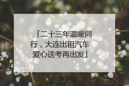 二十三年温暖同行，大连出租汽车爱心送考再出发