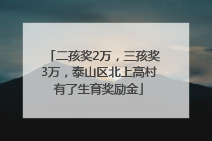 二孩奖2万，三孩奖3万，泰山区北上高村有了生育奖励金
