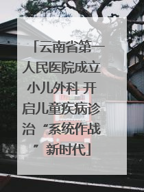 云南省第一人民医院成立小儿外科 开启儿童疾病诊治“系统作战”新时代