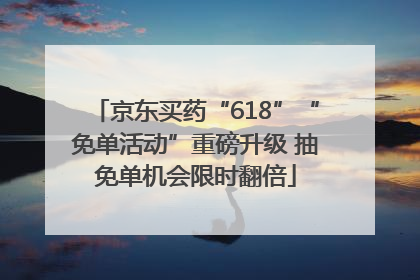 京东买药“618”“免单活动”重磅升级 抽免单机会限时翻倍