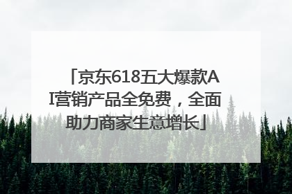 京东618五大爆款AI营销产品全免费，全面助力商家生意增长