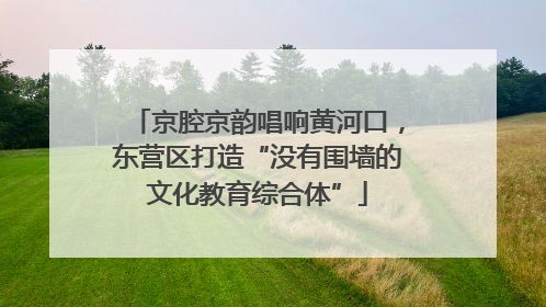 京腔京韵唱响黄河口，东营区打造“没有围墙的文化教育综合体”