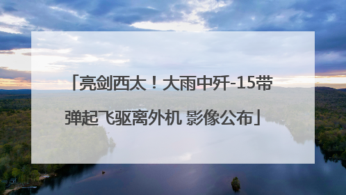 亮剑西太！大雨中歼-15带弹起飞驱离外机 影像公布