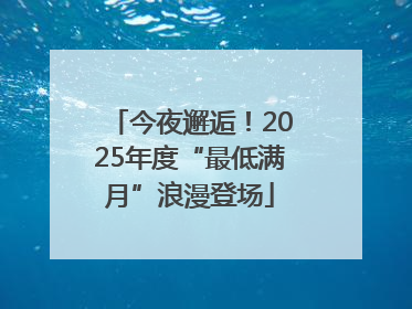 今夜邂逅！2025年度“最低满月”浪漫登场