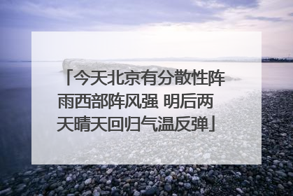 今天北京有分散性阵雨西部阵风强 明后两天晴天回归气温反弹