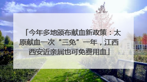 今年多地颁布献血新政策：太原献血一次“三免”一年，江西西安近亲属也可免费用血