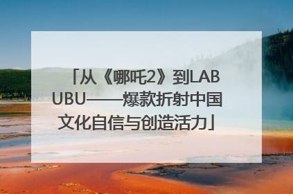 从《哪吒2》到LABUBU——爆款折射中国文化自信与创造活力
