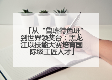 从“鲁班特色班”到世界领奖台：黑龙江以技能大赛培育国际级工匠人才
