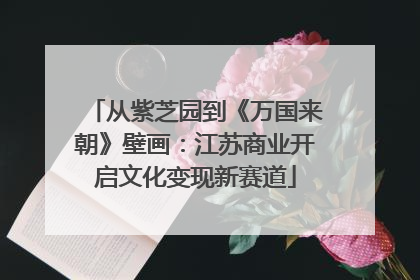 从紫芝园到《万国来朝》壁画：江苏商业开启文化变现新赛道