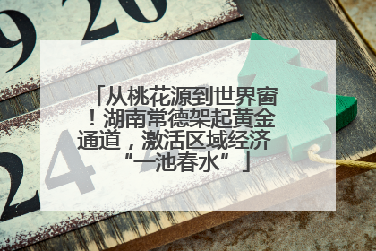 从桃花源到世界窗！湖南常德架起黄金通道，激活区域经济“一池春水”