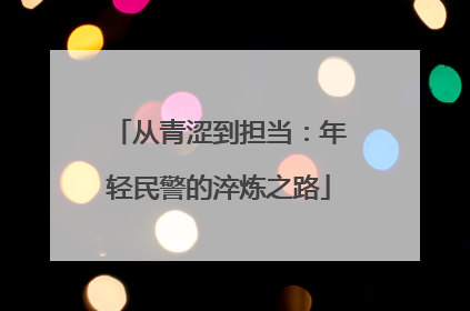 从青涩到担当：年轻民警的淬炼之路