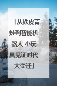 从铁皮青蛙到智能机器人 小玩具见证时代大变迁
