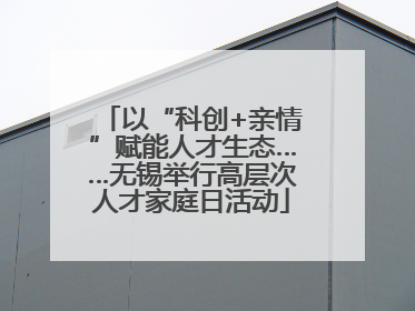 以“科创+亲情”赋能人才生态……无锡举行高层次人才家庭日活动