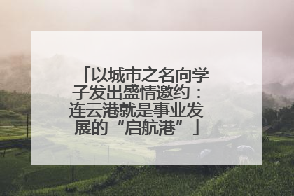 以城市之名向学子发出盛情邀约：连云港就是事业发展的“启航港”