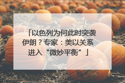 以色列为何此时突袭伊朗？专家：美以关系进入“微妙平衡”