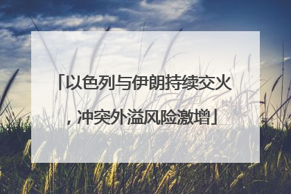 以色列与伊朗持续交火，冲突外溢风险激增