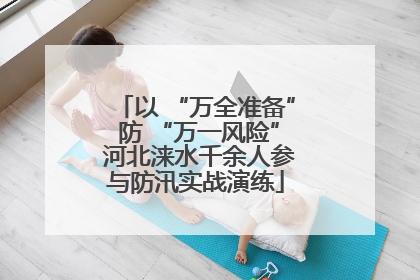 以 “万全准备” 防 “万一风险” 河北涞水千余人参与防汛实战演练