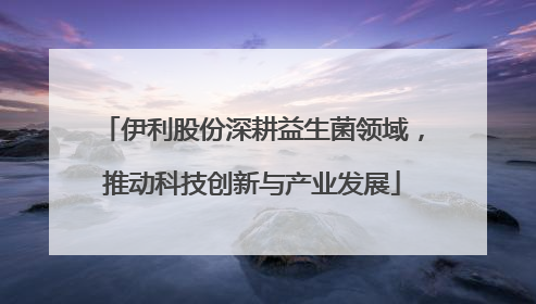 伊利股份深耕益生菌领域，推动科技创新与产业发展