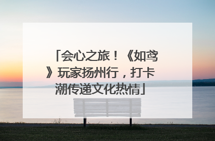 会心之旅！《如鸢》玩家扬州行，打卡潮传递文化热情
