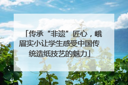 传承“非遗”匠心，峨眉实小让学生感受中国传统造纸技艺的魅力