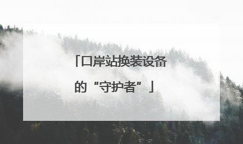 口岸站换装设备的“守护者”