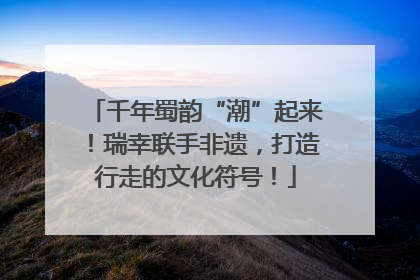 千年蜀韵“潮”起来！瑞幸联手非遗，打造行走的文化符号！