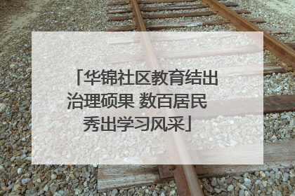 华锦社区教育结出治理硕果 数百居民秀出学习风采
