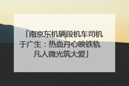 南京东机辆段机车司机于广生：热血丹心映铁轨 凡人微光筑大爱