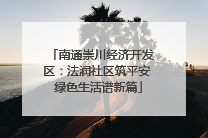 南通崇川经济开发区：法润社区筑平安 绿色生活谱新篇