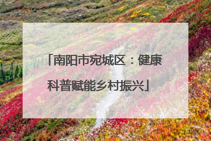 南阳市宛城区：健康科普赋能乡村振兴