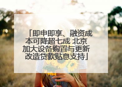 即申即享、融资成本可降超七成 北京加大设备购置与更新改造贷款贴息支持