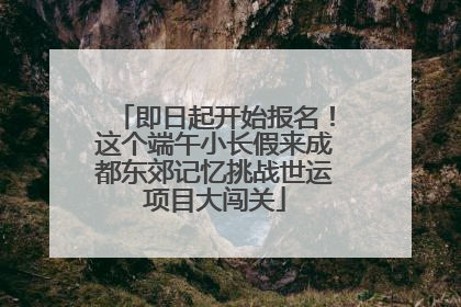 即日起开始报名！这个端午小长假来成都东郊记忆挑战世运项目大闯关