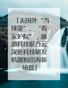 去国外“当球童”、“看家护院”，康迪科技联合云深处科技研发机器狗出海新场景