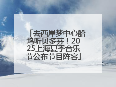 去西岸梦中心船坞听贝多芬！2025上海夏季音乐节公布节目阵容