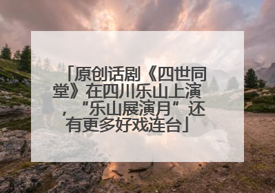 原创话剧《四世同堂》在四川乐山上演，“乐山展演月”还有更多好戏连台