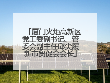 厦门火炬高新区党工委副书记、管委会副主任邱尖履新市贸促会会长