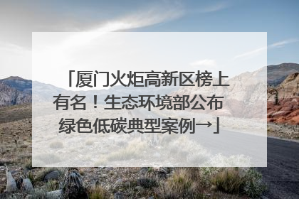 厦门火炬高新区榜上有名！生态环境部公布绿色低碳典型案例→