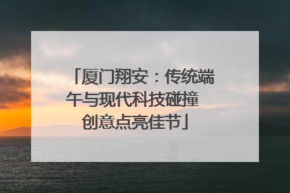 厦门翔安：传统端午与现代科技碰撞 创意点亮佳节